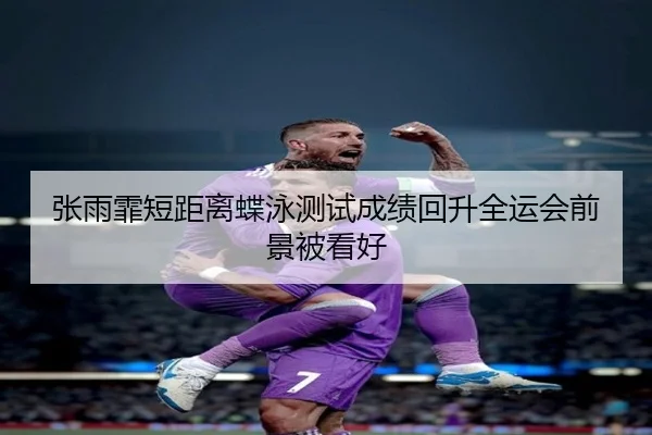 张雨霏短距离蝶泳测试成绩回升全运会前景被看好