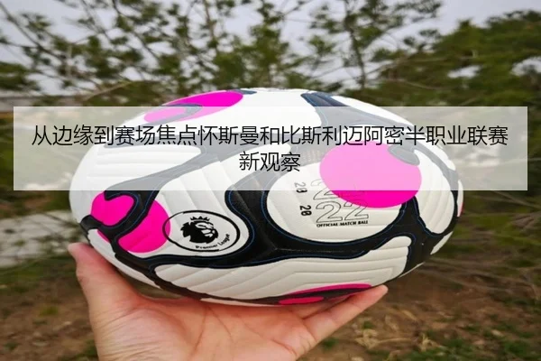 从边缘到赛场焦点怀斯曼和比斯利迈阿密半职业联赛新观察