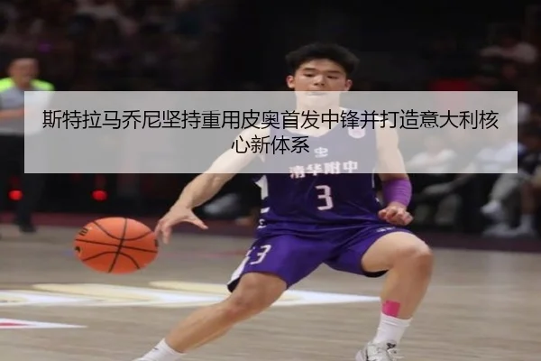 斯特拉马乔尼坚持重用皮奥首发中锋并打造意大利核心新体系